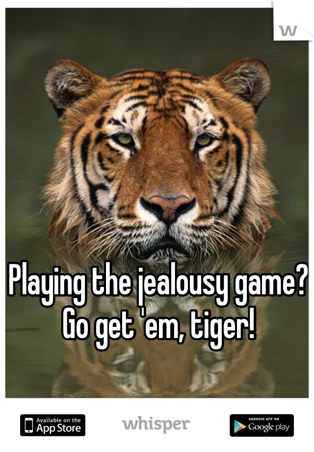 Playing the jealousy game? Go get 'em, tiger!