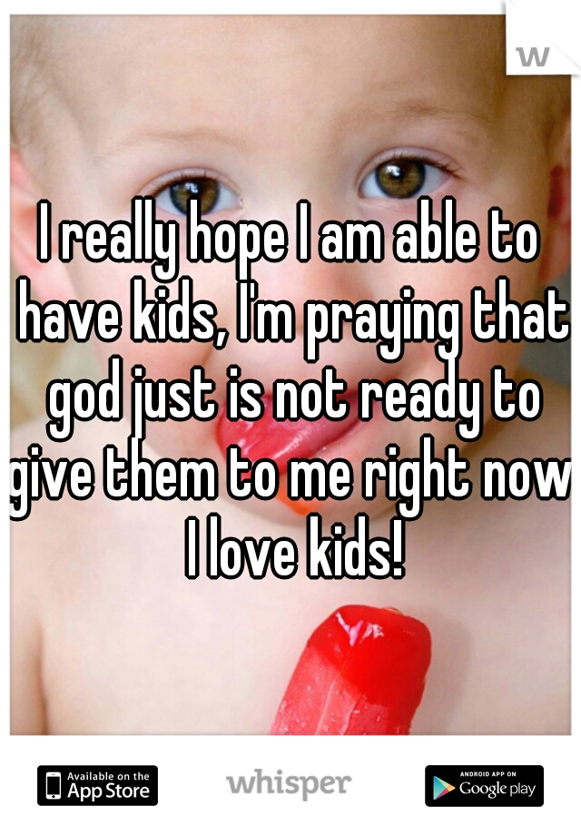 I really hope I am able to have kids, I'm praying that god just is not ready to give them to me right now. I love kids!