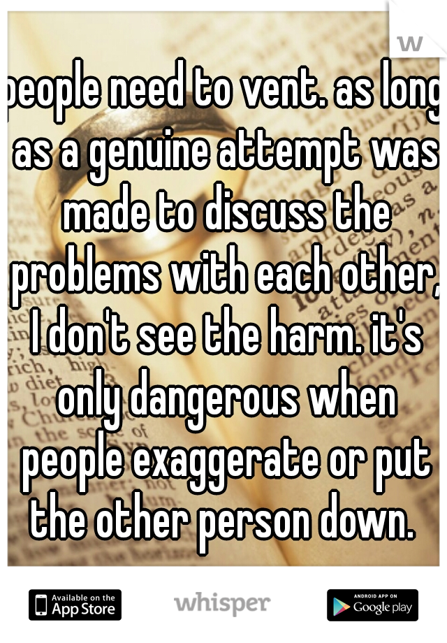people need to vent. as long as a genuine attempt was made to discuss the problems with each other, I don't see the harm. it's only dangerous when people exaggerate or put the other person down. 