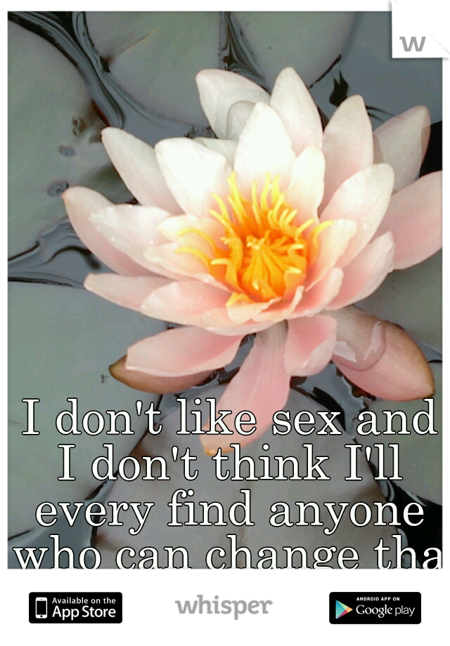  I don't like sex and I don't think I'll every find anyone who can change that