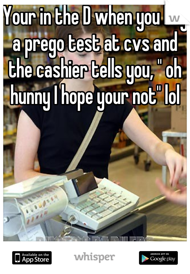 Your in the D when you buy a prego test at cvs and the cashier tells you, " oh hunny I hope your not" lol 