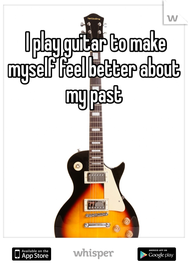  I play guitar to make myself feel better about my past