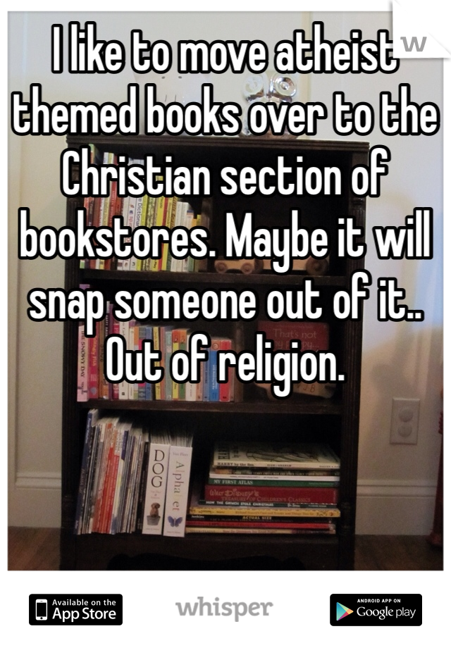 I like to move atheist themed books over to the Christian section of bookstores. Maybe it will snap someone out of it.. Out of religion. 
