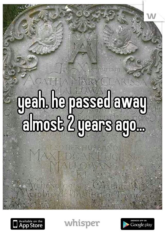 yeah. he passed away almost 2 years ago...