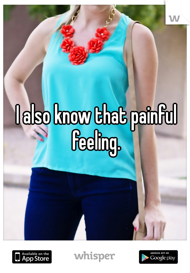  I also know that painful feeling.

 