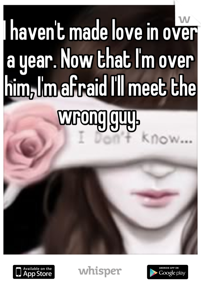 I haven't made love in over a year. Now that I'm over him, I'm afraid I'll meet the wrong guy. 