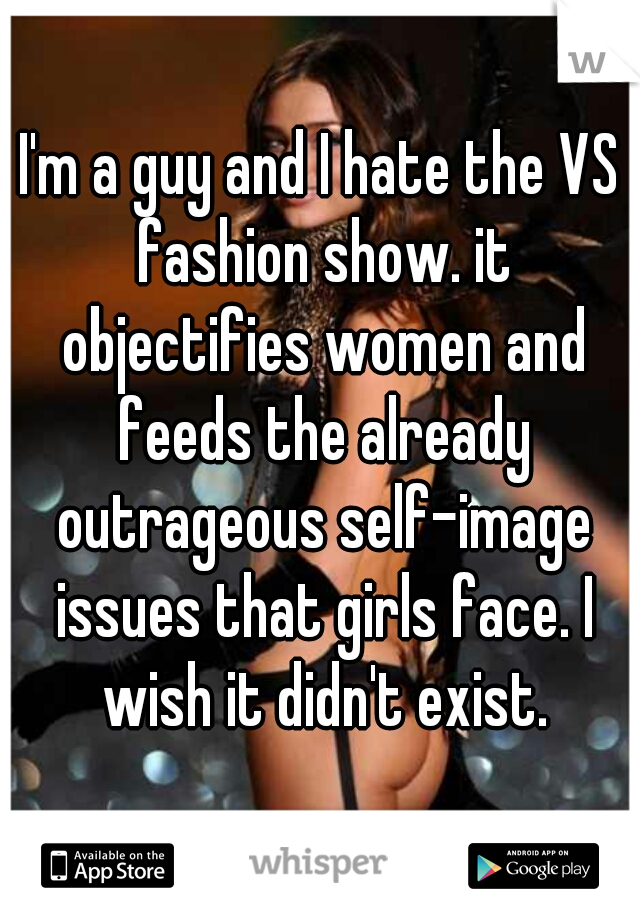 I'm a guy and I hate the VS fashion show. it objectifies women and feeds the already outrageous self-image issues that girls face. I wish it didn't exist.