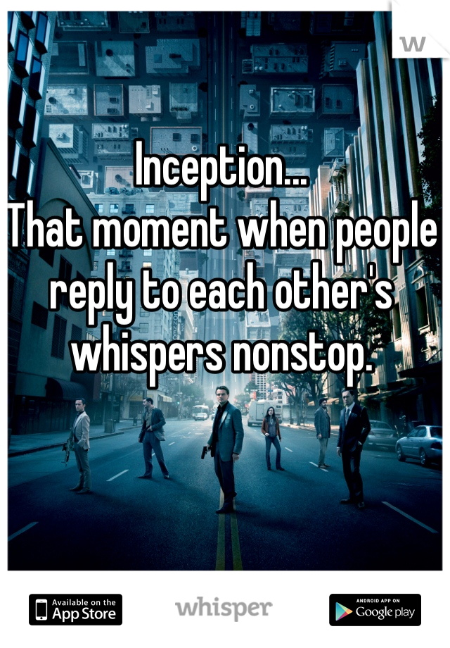 Inception... 
That moment when people reply to each other's whispers nonstop. 