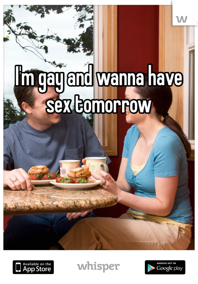 I'm gay and wanna have sex tomorrow 