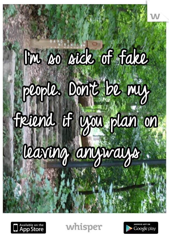 I'm so sick of fake people. Don't be my friend if you plan on leaving anyways 