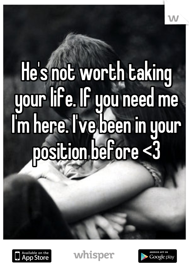 He's not worth taking your life. If you need me I'm here. I've been in your position before <3