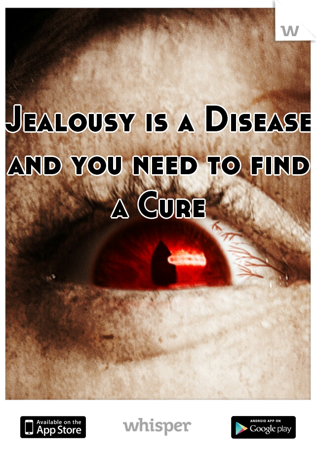 Jealousy is a Disease
and you need to find a Cure 