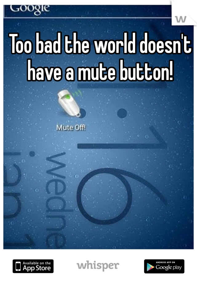 Too bad the world doesn't have a mute button!