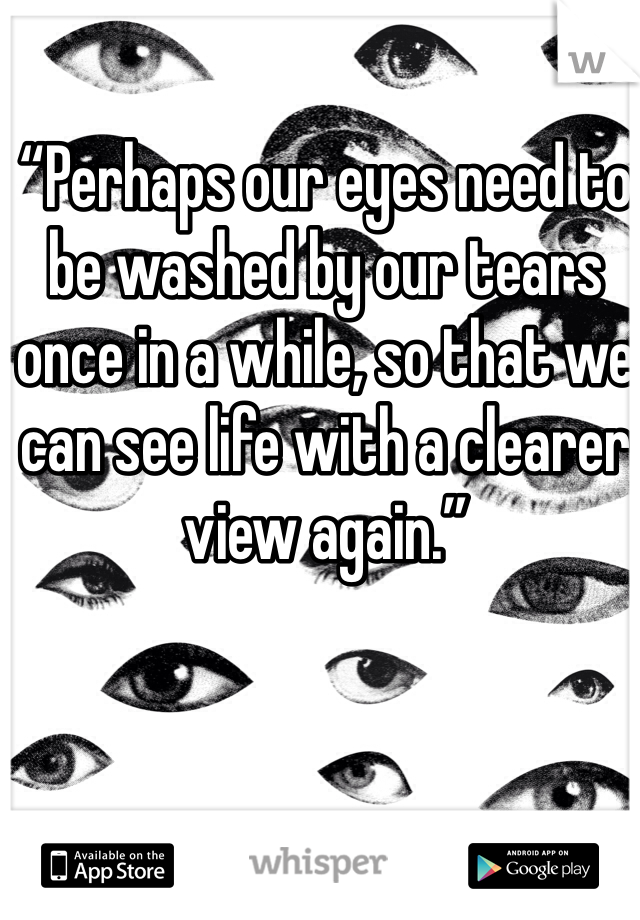 “Perhaps our eyes need to be washed by our tears once in a while, so that we can see life with a clearer view again.”

