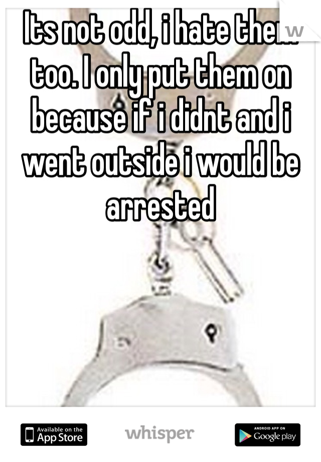 Its not odd, i hate them too. I only put them on because if i didnt and i went outside i would be arrested