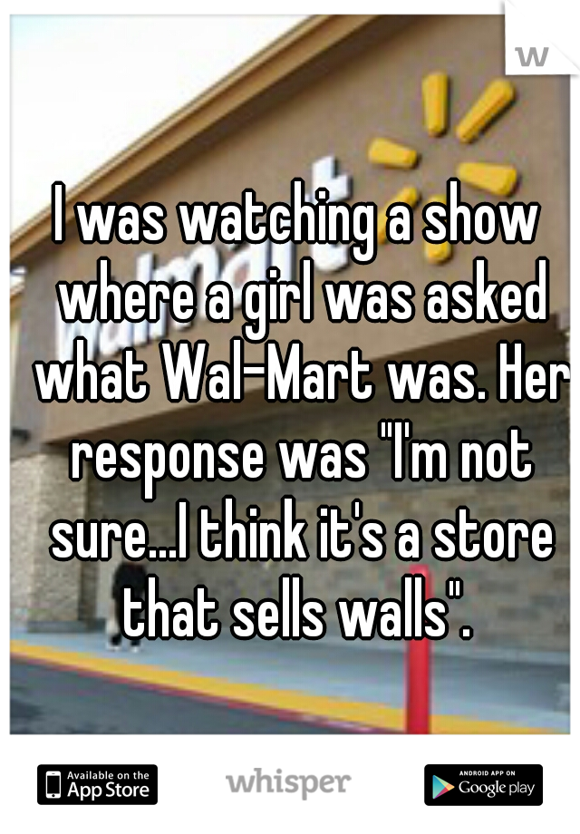 I was watching a show where a girl was asked what Wal-Mart was. Her response was "I'm not sure...I think it's a store that sells walls". 