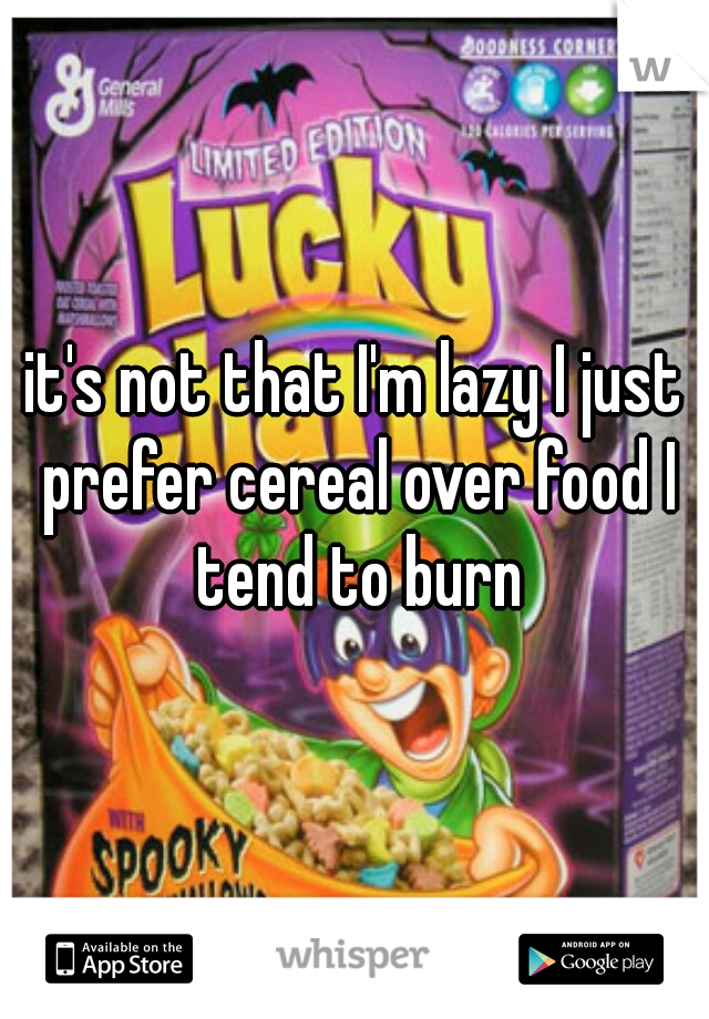 it's not that I'm lazy I just prefer cereal over food I tend to burn