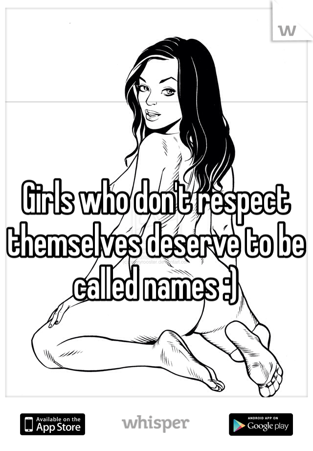 Girls who don't respect themselves deserve to be called names :) 