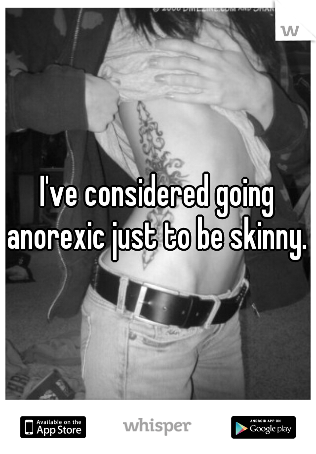 I've considered going anorexic just to be skinny.  