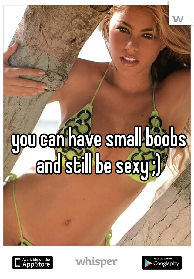you can have small boobs and still be sexy ;) 