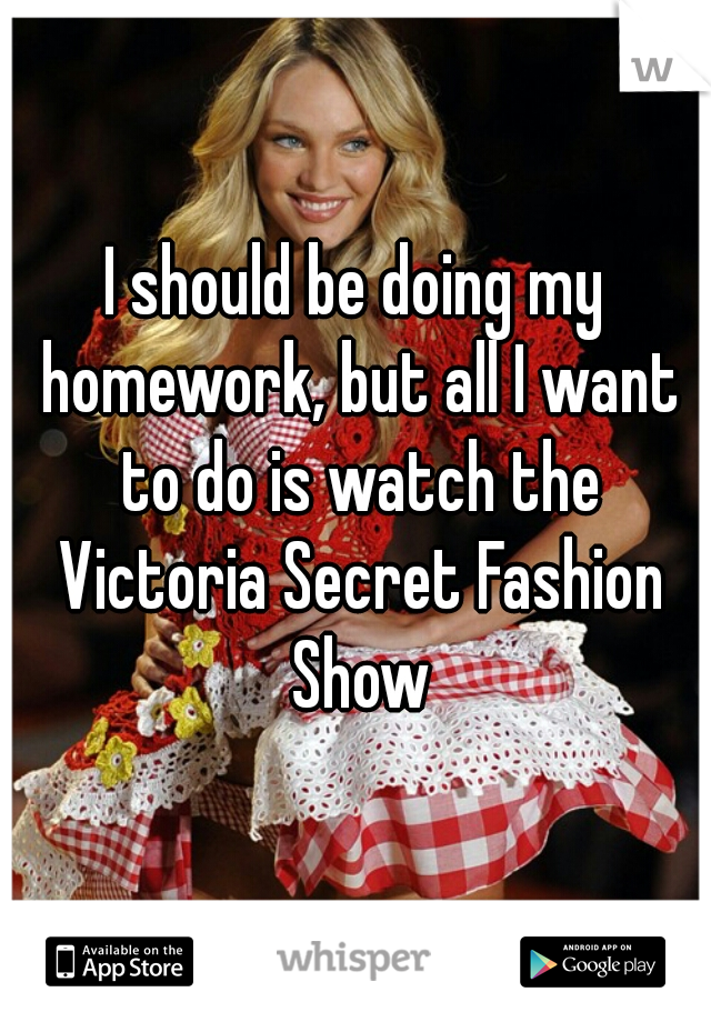 I should be doing my homework, but all I want to do is watch the Victoria Secret Fashion Show