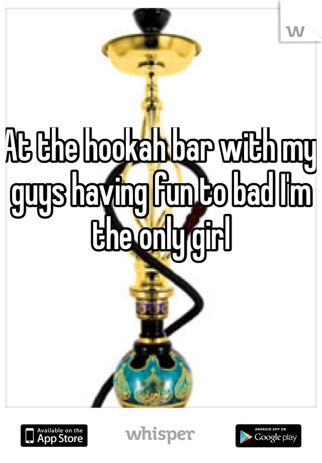 At the hookah bar with my guys having fun to bad I'm the only girl 