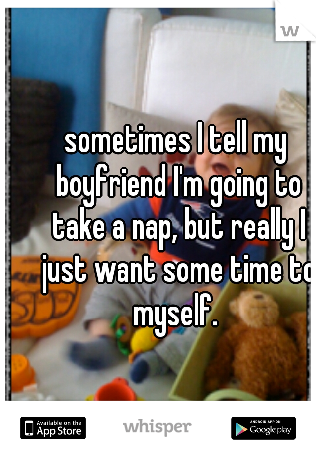 sometimes I tell my boyfriend I'm going to take a nap, but really I just want some time to myself. 