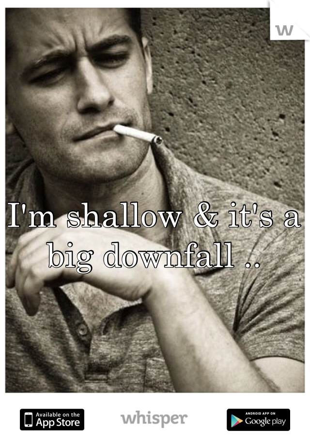 I'm shallow & it's a big downfall ..