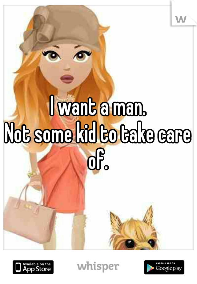 I want a man.
Not some kid to take care of. 
