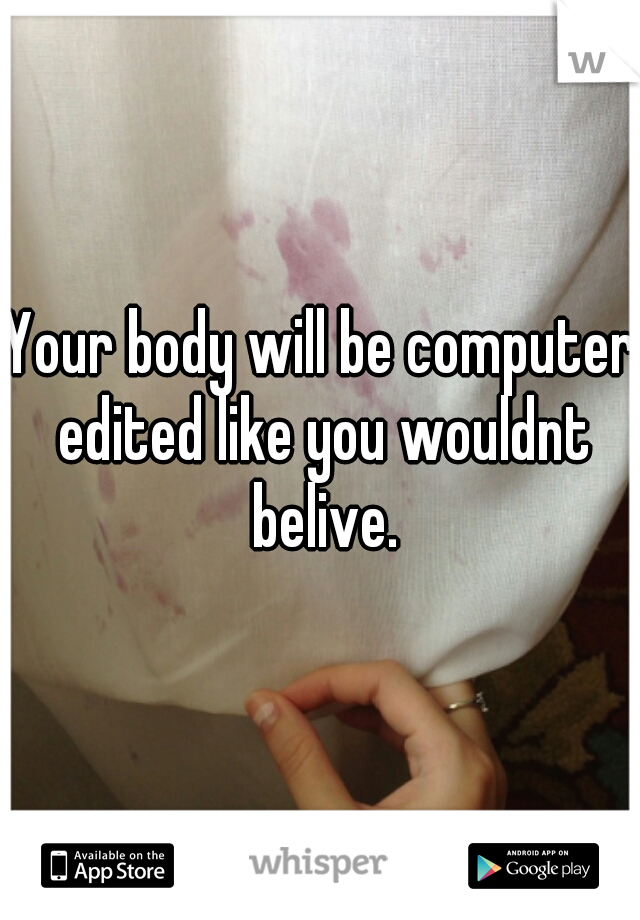 Your body will be computer edited like you wouldnt belive.