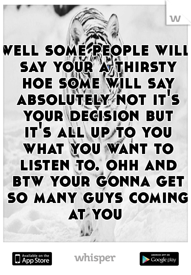 well some people will say your a thirsty hoe some will say absolutely not it's your decision but it's all up to you what you want to listen to. ohh and btw your gonna get so many guys coming at you 