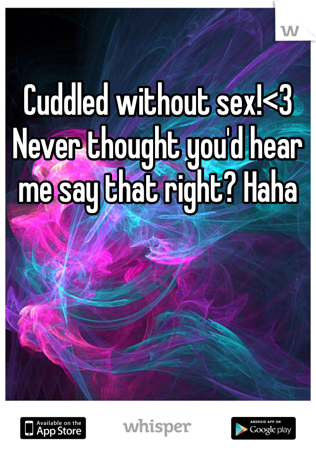 Cuddled without sex!<3 Never thought you'd hear me say that right? Haha 
