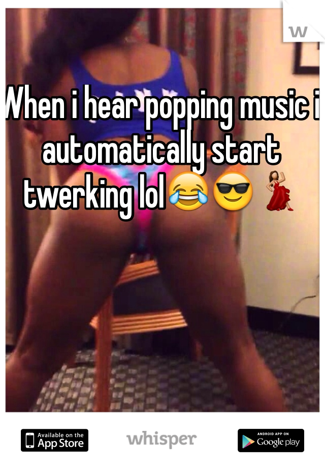 When i hear popping music i automatically start twerking lol😂😎💃