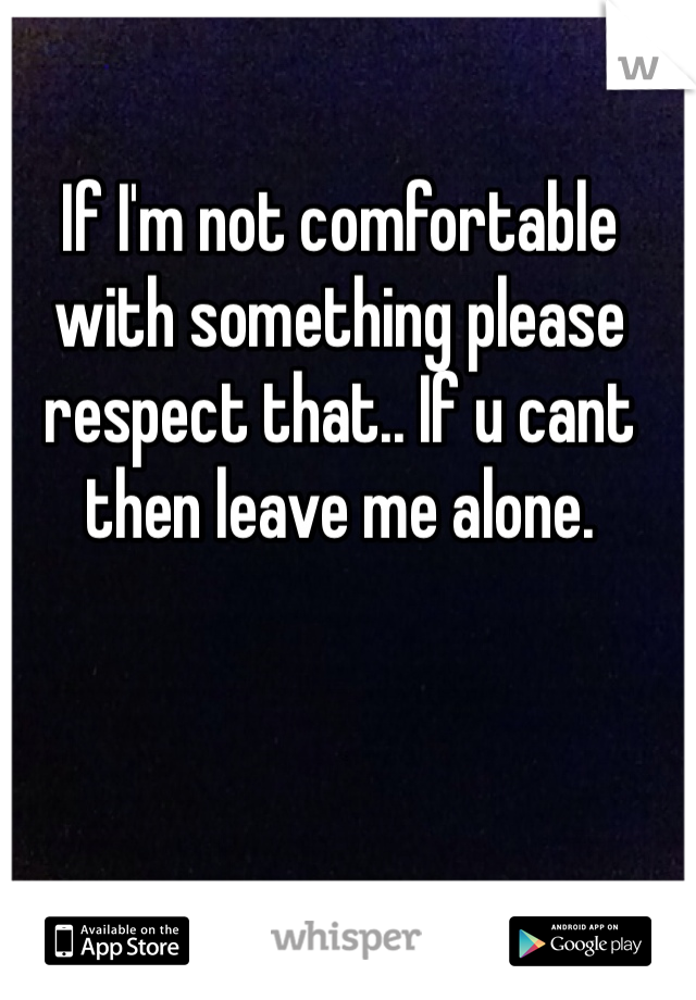 If I'm not comfortable with something please respect that.. If u cant then leave me alone. 