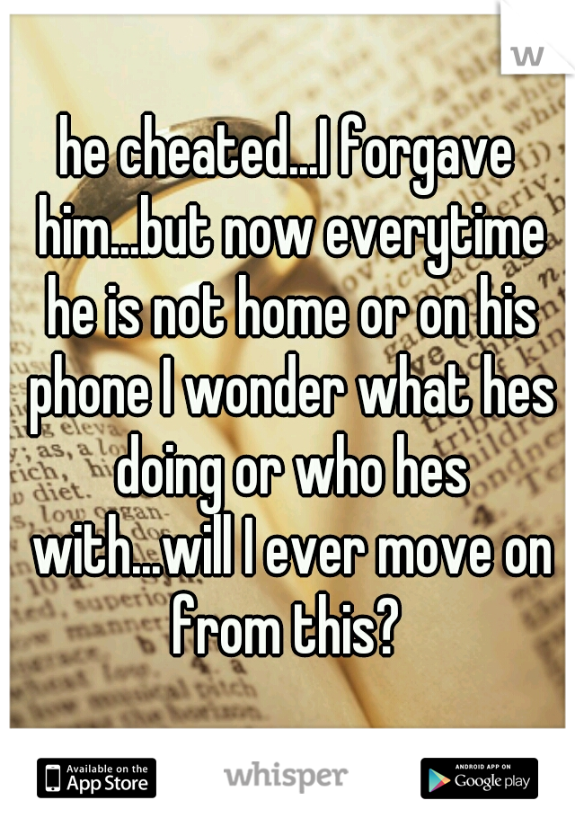 he cheated...I forgave him...but now everytime he is not home or on his phone I wonder what hes doing or who hes with...will I ever move on from this? 