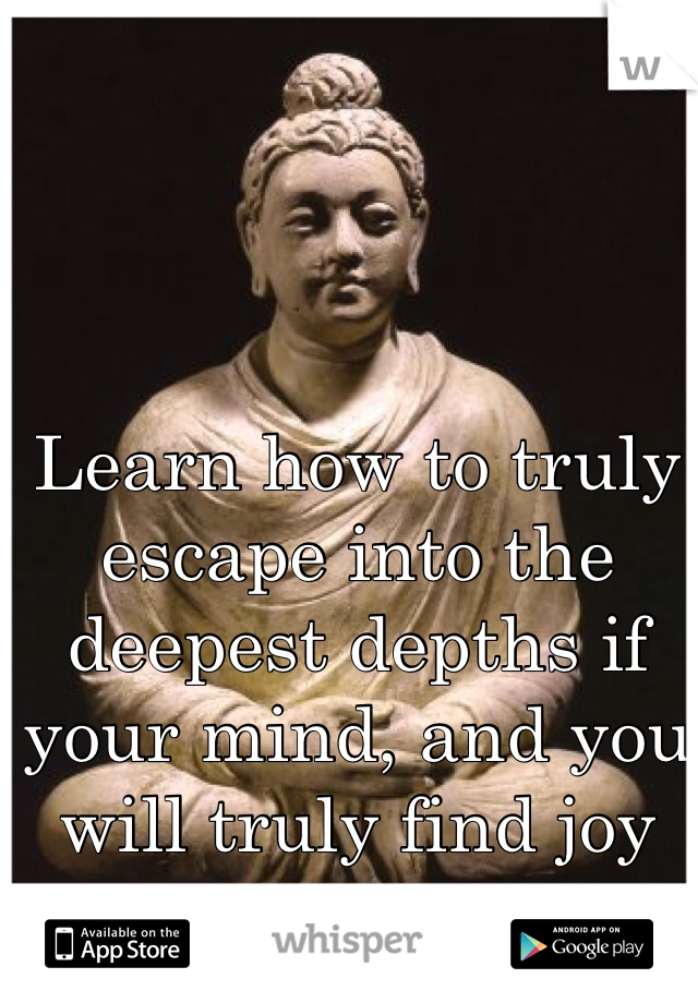 Learn how to truly escape into the deepest depths if your mind, and you will truly find joy
