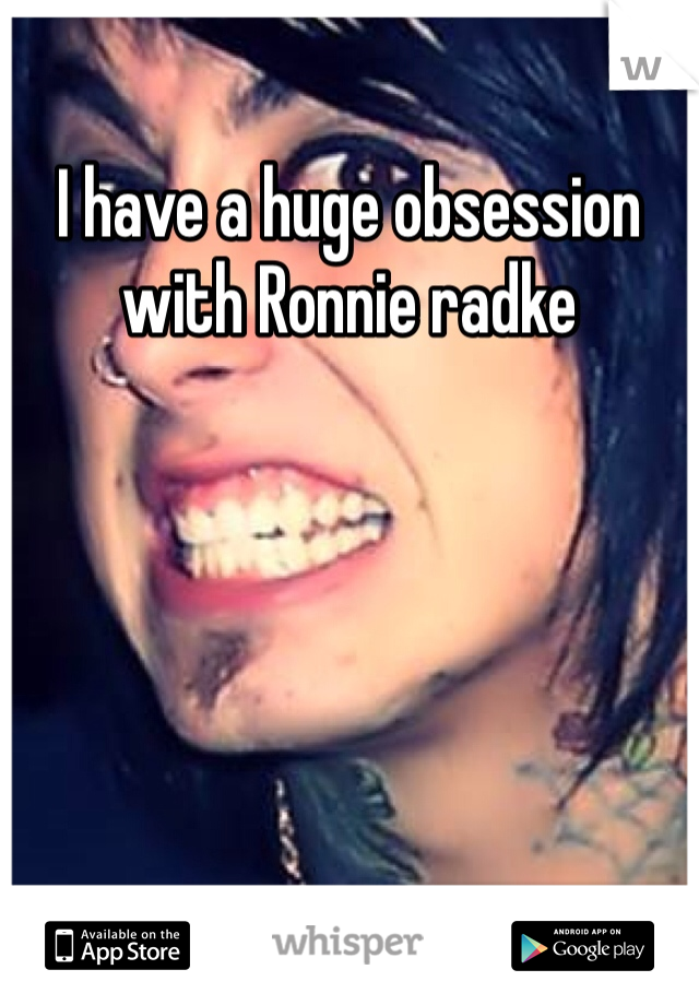 I have a huge obsession with Ronnie radke