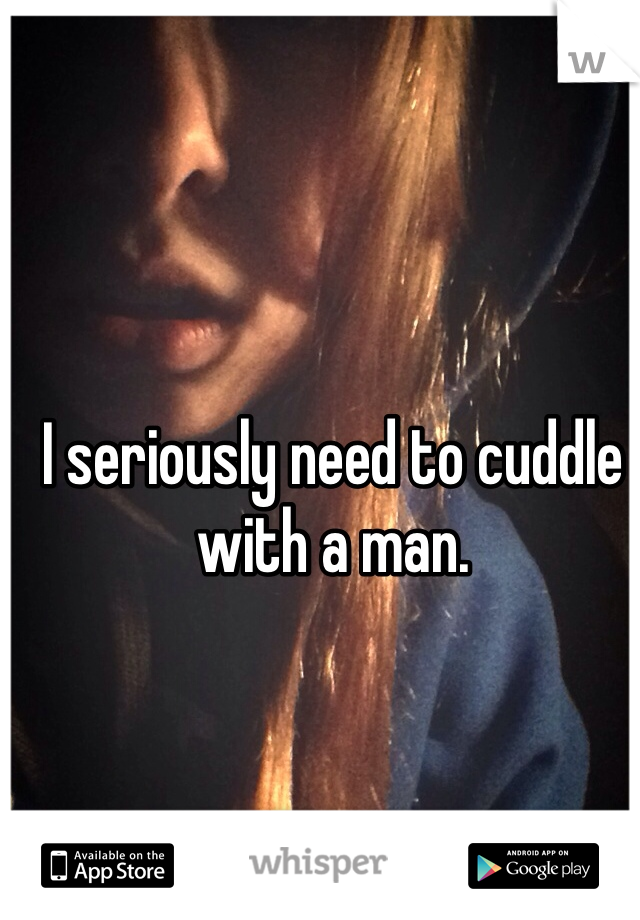 I seriously need to cuddle with a man. 