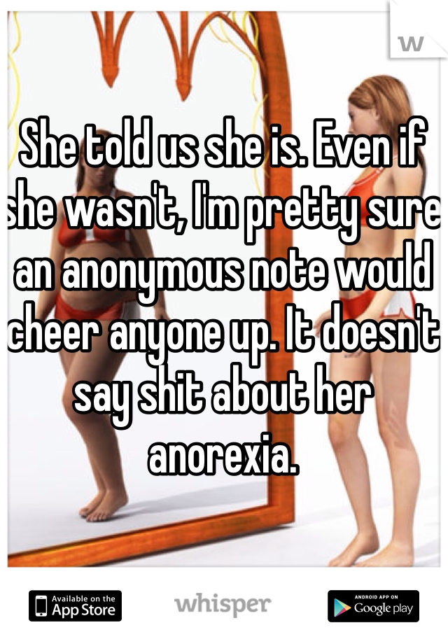 She told us she is. Even if she wasn't, I'm pretty sure an anonymous note would cheer anyone up. It doesn't say shit about her anorexia. 