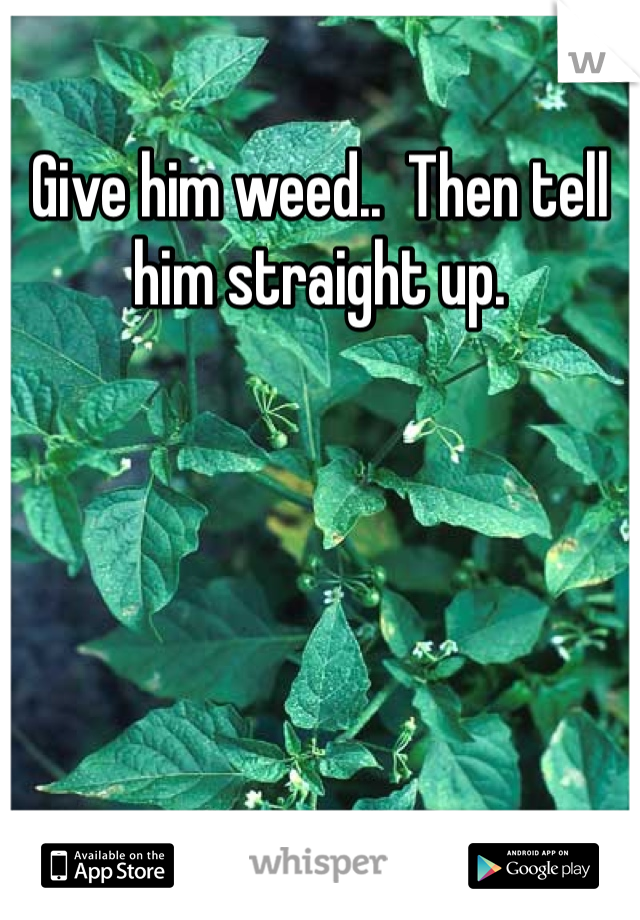 Give him weed..  Then tell him straight up.