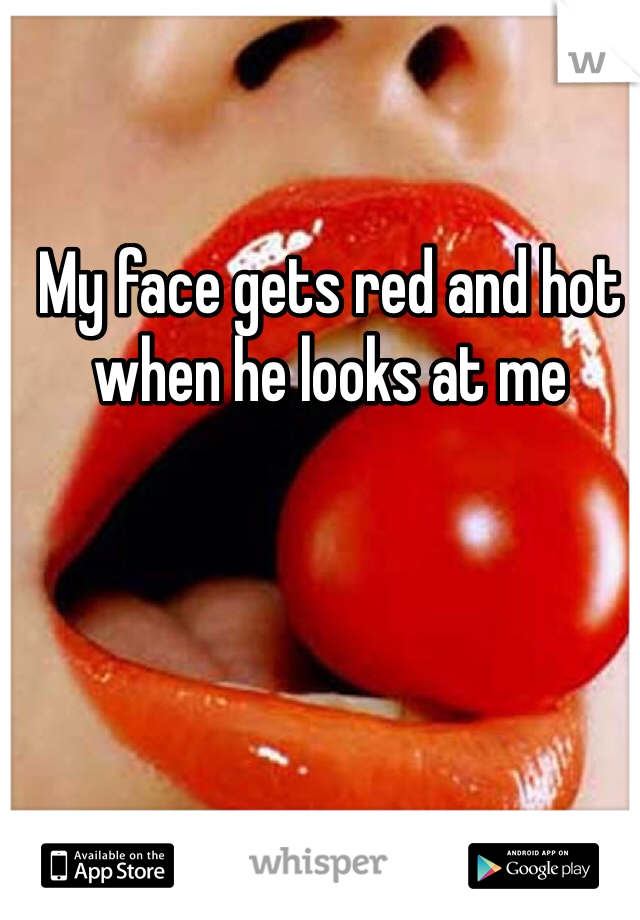 My face gets red and hot when he looks at me 