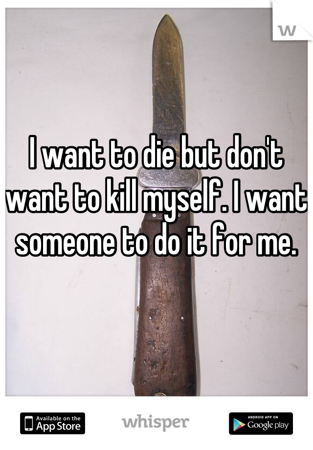 I want to die but don't want to kill myself. I want someone to do it for me.