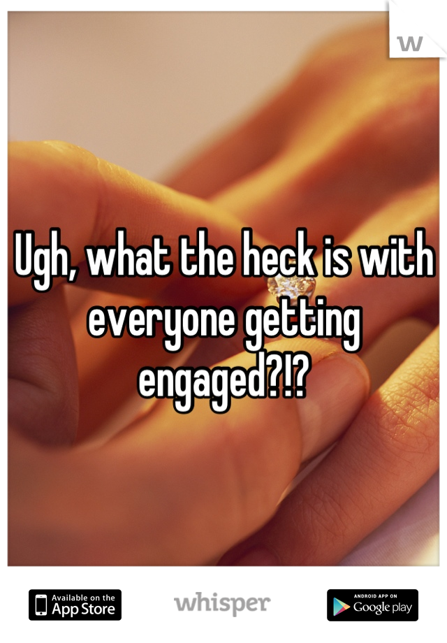 Ugh, what the heck is with everyone getting engaged?!?