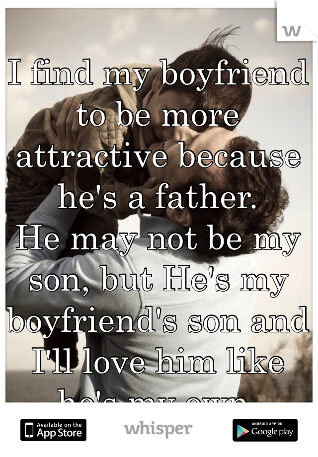 I find my boyfriend to be more attractive because he's a father.
He may not be my son, but He's my boyfriend's son and I'll love him like he's my own.
