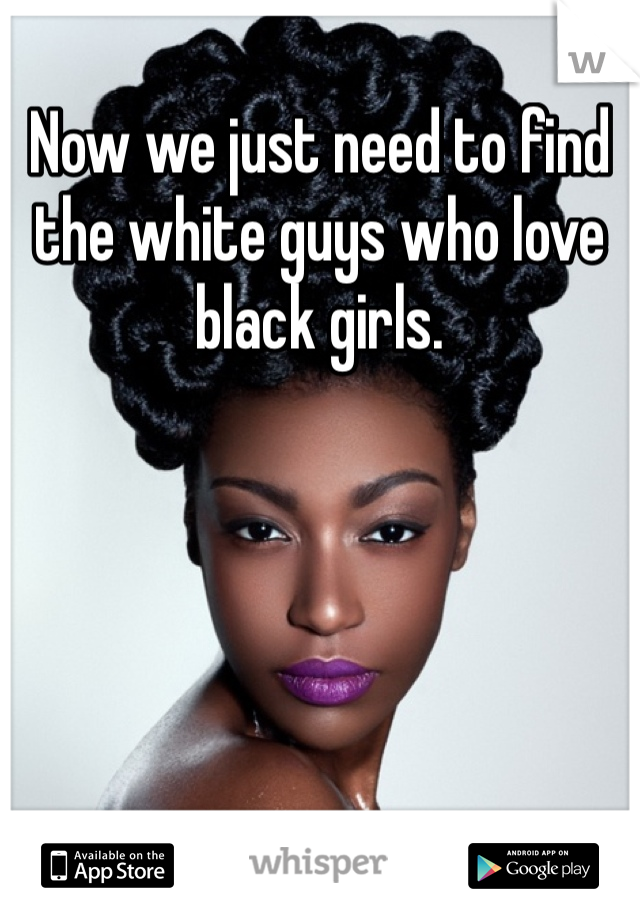 Now we just need to find the white guys who love black girls. 