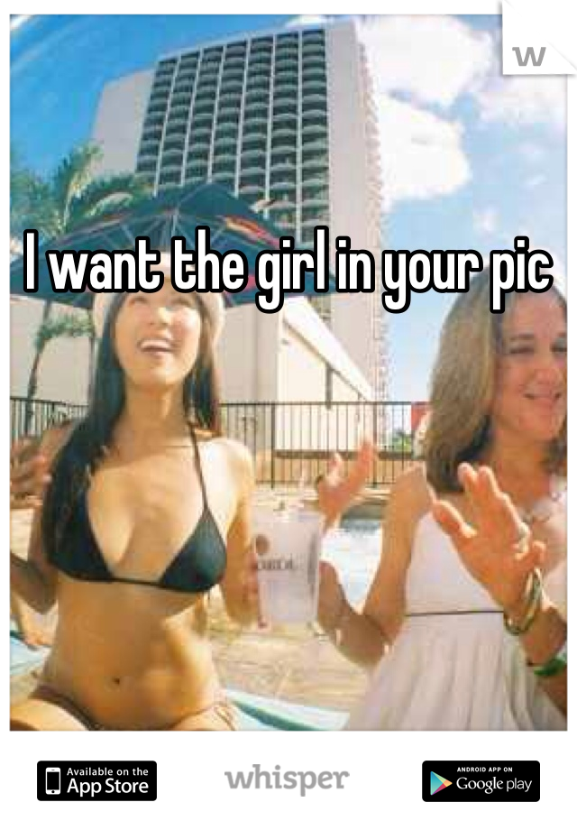 I want the girl in your pic 