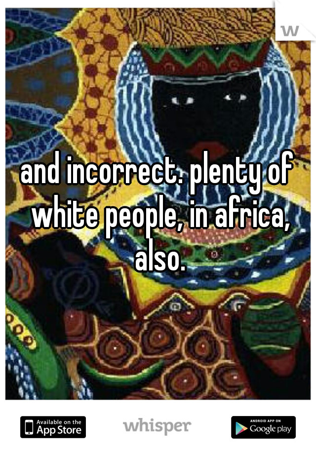 and incorrect. plenty of white people, in africa, also.
