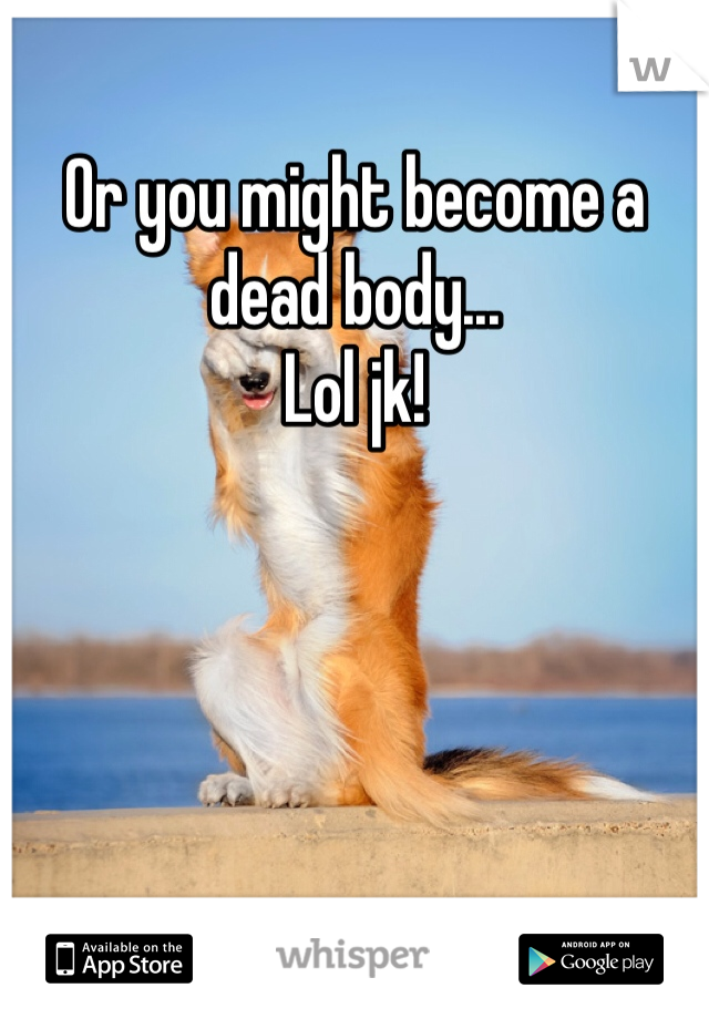 Or you might become a dead body... 
Lol jk!
