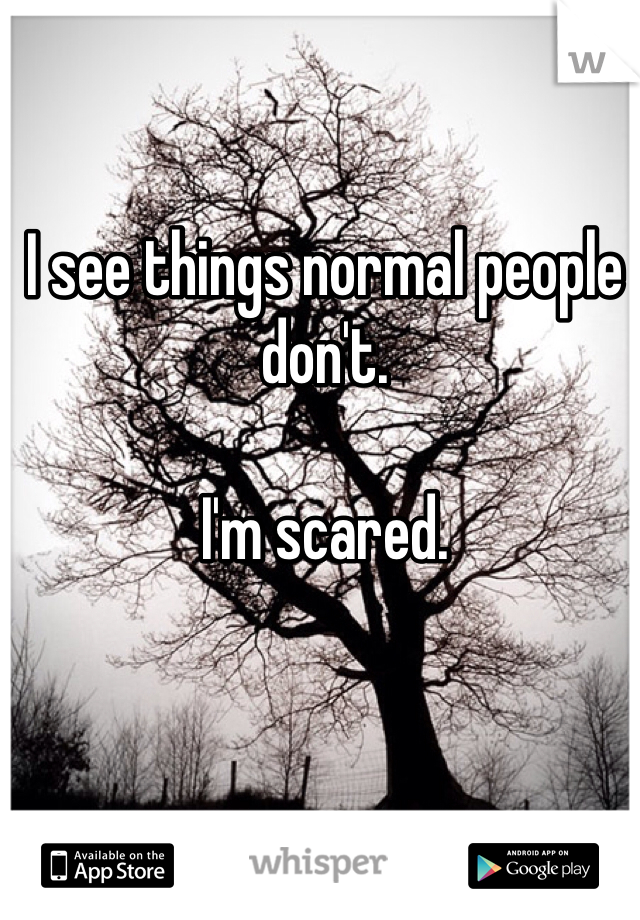 I see things normal people don't. 

I'm scared. 