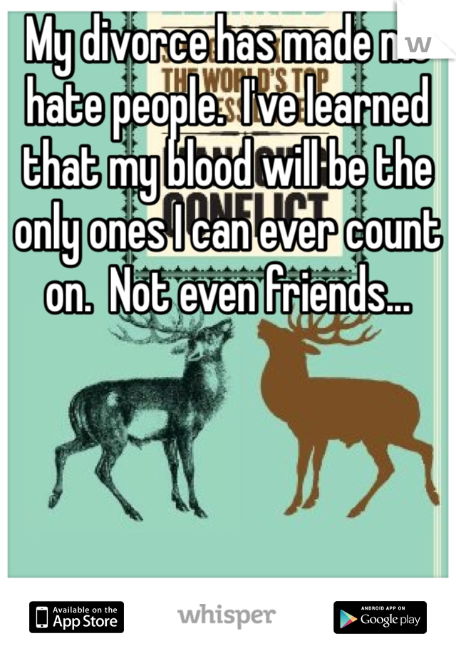 My divorce has made me hate people.  I've learned that my blood will be the only ones I can ever count on.  Not even friends... 
